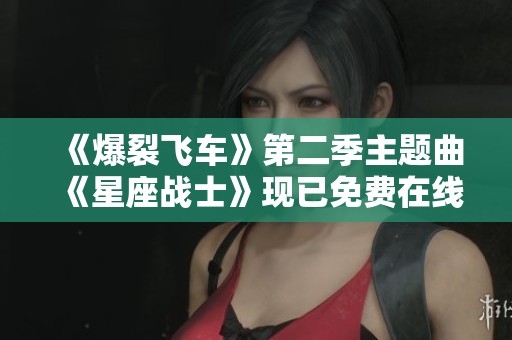 《爆裂飞车》第二季主题曲《星座战士》现已免费在线播放，快来听听吧！