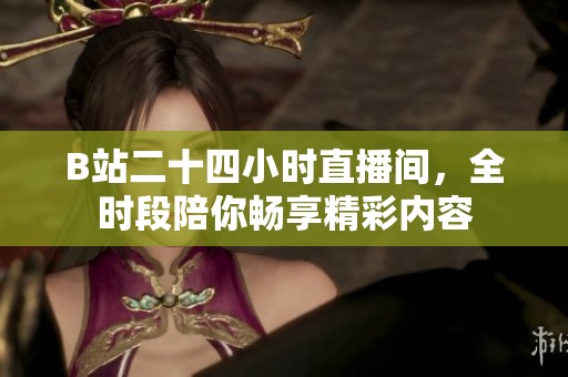 B站二十四小时直播间，全时段陪你畅享精彩内容