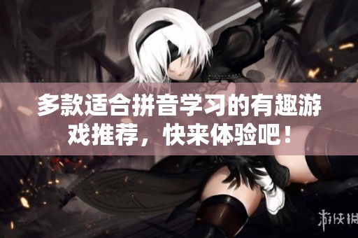 多款适合拼音学习的有趣游戏推荐，快来体验吧！