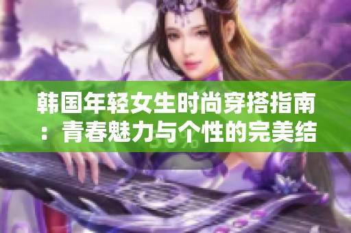 韩国年轻女生时尚穿搭指南：青春魅力与个性的完美结合