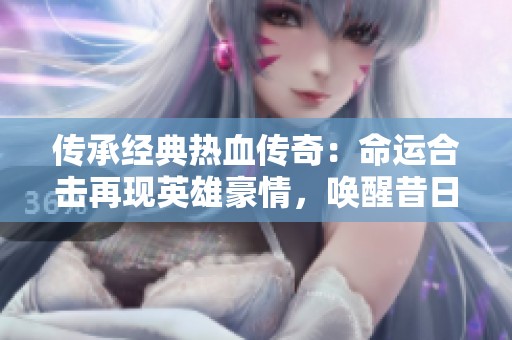 传承经典热血传奇：命运合击再现英雄豪情，唤醒昔日奋斗梦想