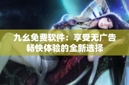 九幺免费软件：享受无广告畅快体验的全新选择