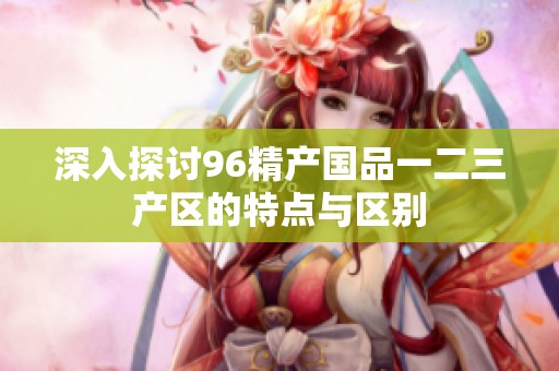 深入探讨96精产国品一二三产区的特点与区别