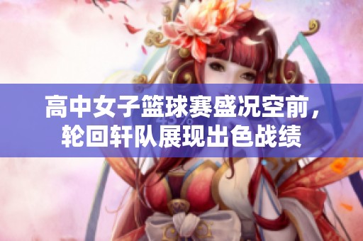 高中女子篮球赛盛况空前，轮回轩队展现出色战绩