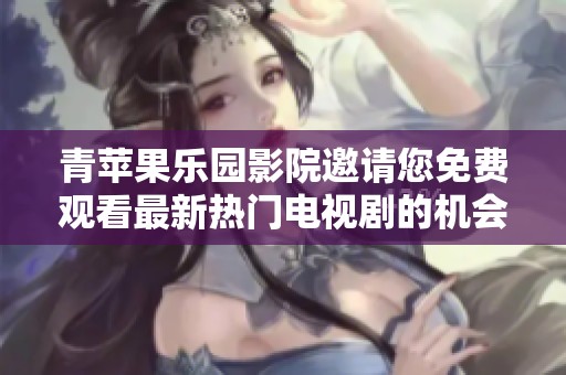 青苹果乐园影院邀请您免费观看最新热门电视剧的机会