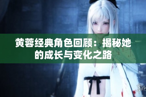 黄蓉经典角色回顾：揭秘她的成长与变化之路