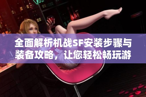 全面解析机战SF安装步骤与装备攻略，让您轻松畅玩游戏享受快乐体验