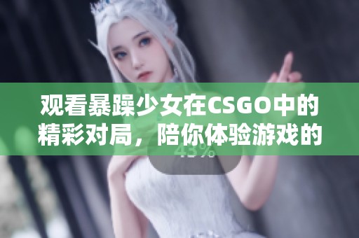 观看暴躁少女在CSGO中的精彩对局，陪你体验游戏的火热氛围