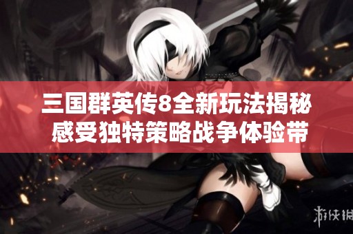 三国群英传8全新玩法揭秘 感受独特策略战争体验带来的乐趣