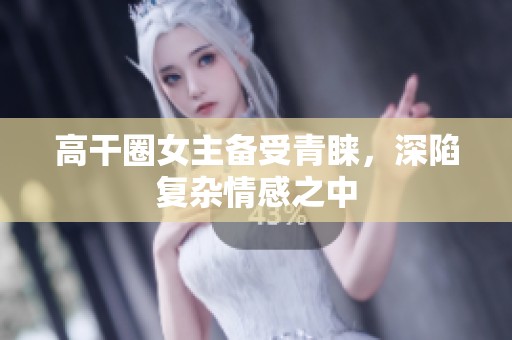 高干圈女主备受青睐，深陷复杂情感之中