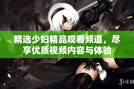 精选少妇精品观看频道，尽享优质视频内容与体验