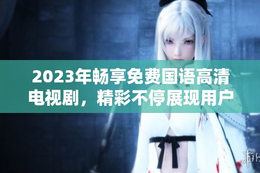 2023年畅享免费国语高清电视剧，精彩不停展现用户体验