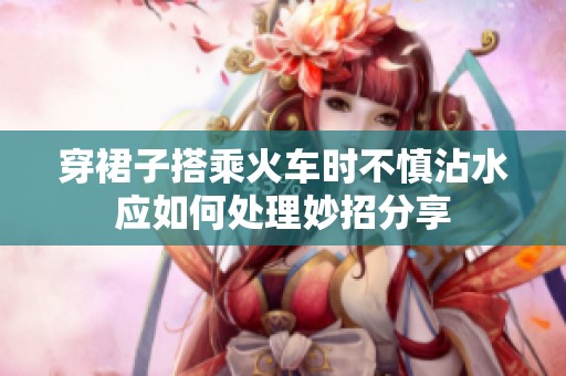 穿裙子搭乘火车时不慎沾水应如何处理妙招分享