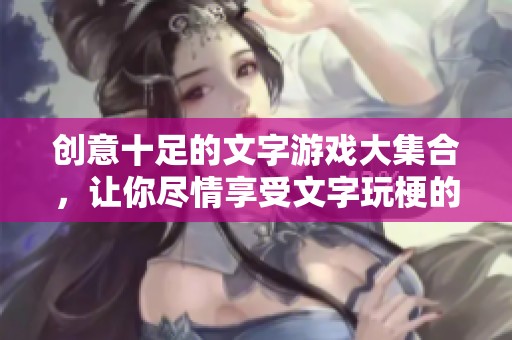 创意十足的文字游戏大集合，让你尽情享受文字玩梗的乐趣与欢乐