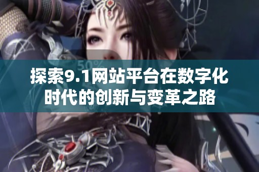 探索9.1网站平台在数字化时代的创新与变革之路