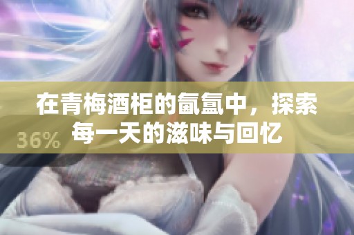 在青梅酒柜的氤氲中，探索每一天的滋味与回忆