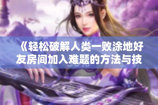 《轻松破解人类一败涂地好友房间加入难题的方法与技巧分享》