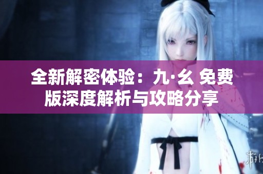 全新解密体验：九·幺 免费版深度解析与攻略分享