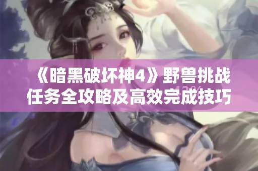 《暗黑破坏神4》野兽挑战任务全攻略及高效完成技巧解析分享