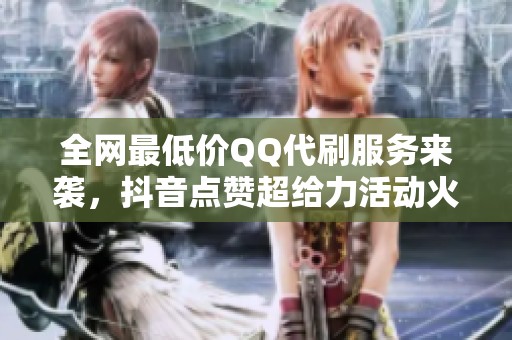 全网最低价QQ代刷服务来袭，抖音点赞超给力活动火热进行中