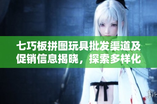 七巧板拼图玩具批发渠道及促销信息揭晓，探索多样化的产地货源和优惠价格
