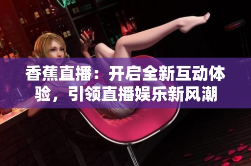 香蕉直播：开启全新互动体验，引领直播娱乐新风潮