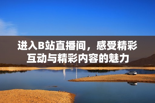 进入B站直播间，感受精彩互动与精彩内容的魅力