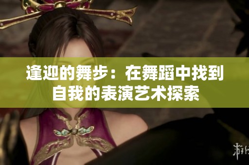 逢迎的舞步：在舞蹈中找到自我的表演艺术探索