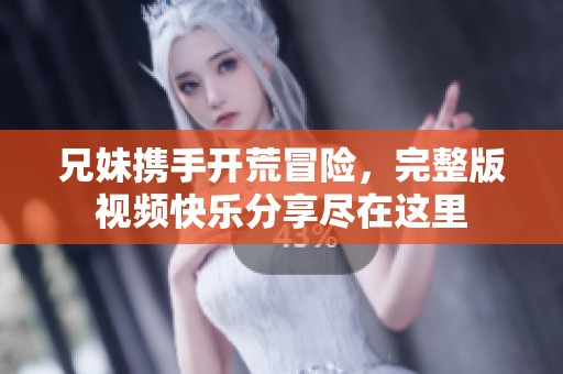 兄妹携手开荒冒险，完整版视频快乐分享尽在这里