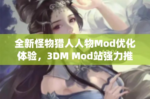 全新怪物猎人人物Mod优化体验，3DM Mod站强力推荐系统解析与下载指南