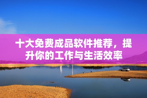 十大免费成品软件推荐，提升你的工作与生活效率