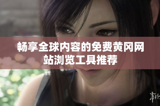 畅享全球内容的免费黄冈网站浏览工具推荐