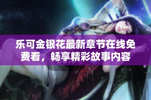 乐可金银花最新章节在线免费看，畅享精彩故事内容