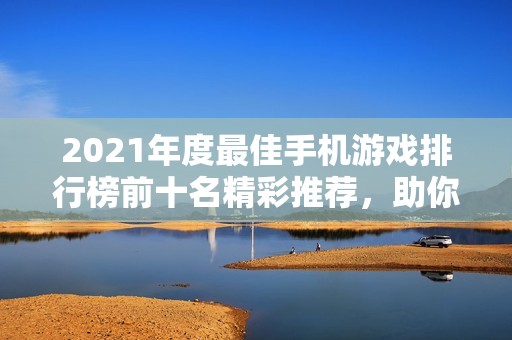 2021年度最佳手机游戏排行榜前十名精彩推荐，助你找到最热手游选择