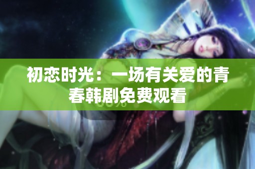 初恋时光：一场有关爱的青春韩剧免费观看