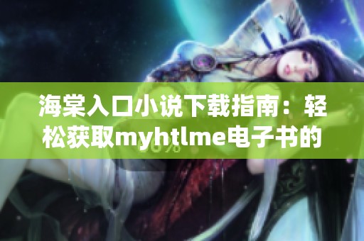 海棠入口小说下载指南：轻松获取myhtlme电子书的方法