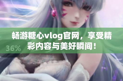 畅游糖心vlog官网，享受精彩内容与美好瞬间！