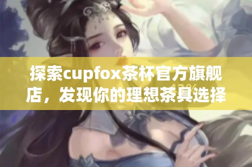 探索cupfox茶杯官方旗舰店，发现你的理想茶具选择
