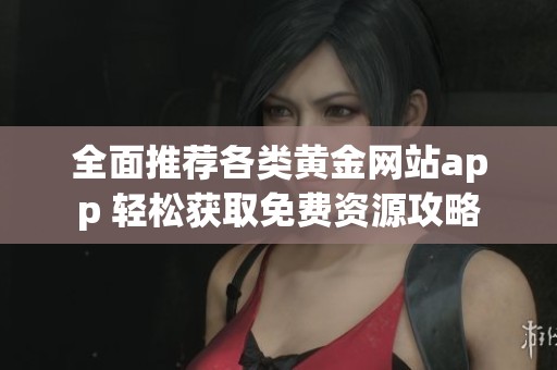 全面推荐各类黄金网站app 轻松获取免费资源攻略