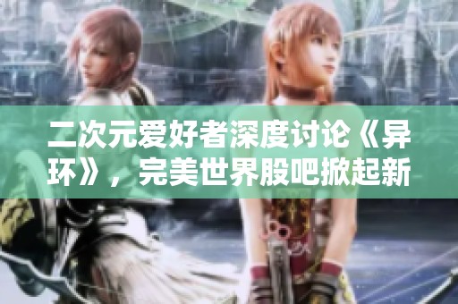 二次元爱好者深度讨论《异环》，完美世界股吧掀起新一轮热潮与互动