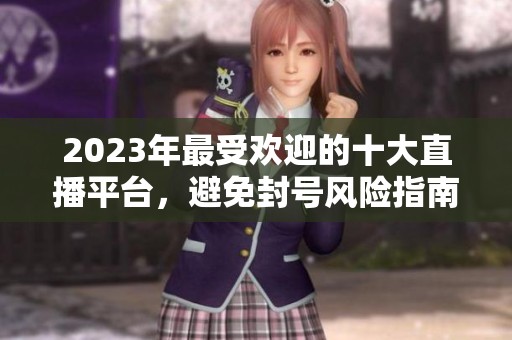 2023年最受欢迎的十大直播平台，避免封号风险指南