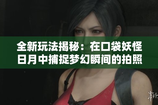 全新玩法揭秘：在口袋妖怪日月中捕捉梦幻瞬间的拍照技巧与乐趣分享