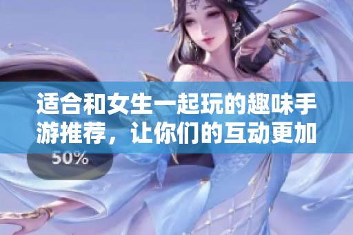 适合和女生一起玩的趣味手游推荐，让你们的互动更加精彩