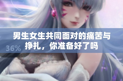 男生女生共同面对的痛苦与挣扎，你准备好了吗