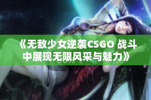 《无敌少女逆袭CSGO 战斗中展现无限风采与魅力》