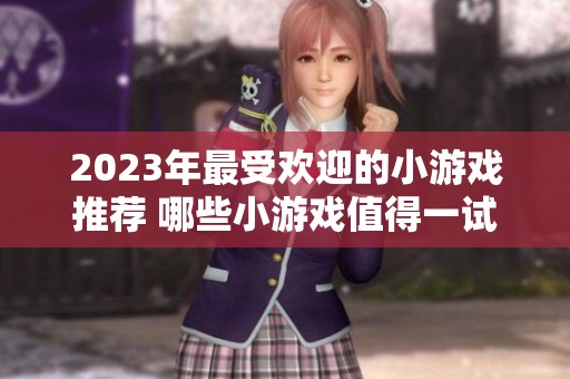 2023年最受欢迎的小游戏推荐 哪些小游戏值得一试 游戏评测与排行分析