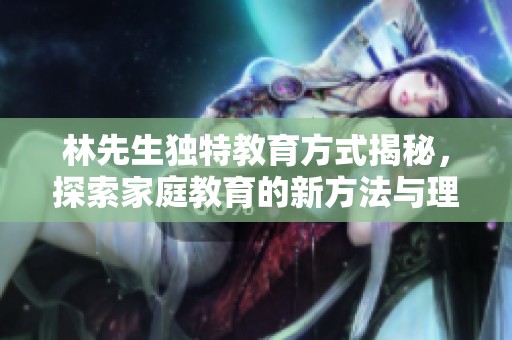 林先生独特教育方式揭秘，探索家庭教育的新方法与理念