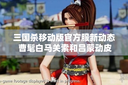 三国杀移动版官方服新动态 曹髦白马关索和吕蒙动皮同步上线精彩内容解析
