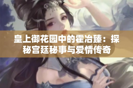 皇上御花园中的霍冶臻：探秘宫廷秘事与爱情传奇