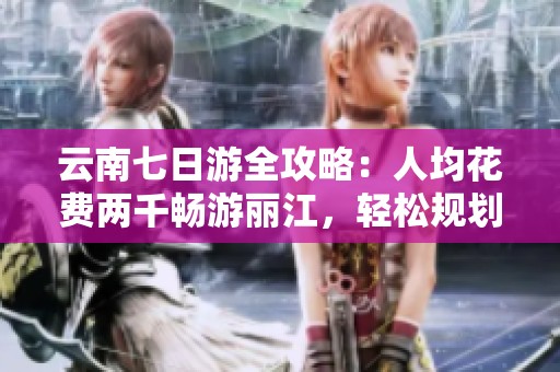云南七日游全攻略：人均花费两千畅游丽江，轻松规划你的旅行行程！